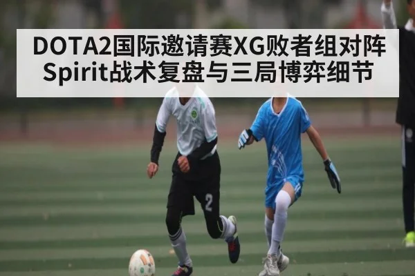 DOTA2国际邀请赛XG败者组对阵Spirit战术复盘与三局博弈细节