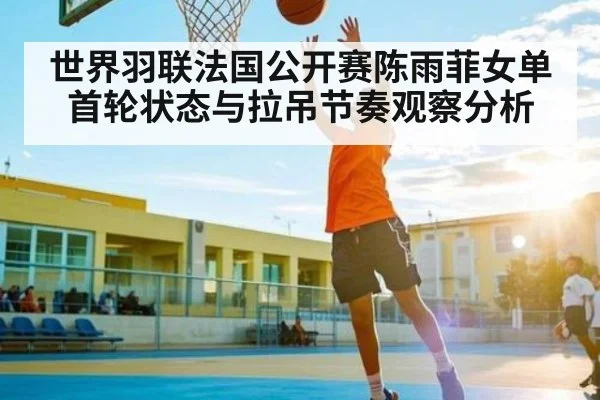 世界羽联法国公开赛陈雨菲女单首轮状态与拉吊节奏观察分析