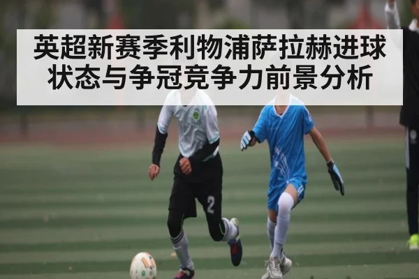 英超新赛季利物浦萨拉赫进球状态与争冠竞争力前景分析