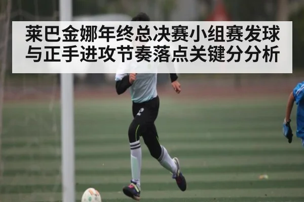 莱巴金娜年终总决赛小组赛发球与正手进攻节奏落点关键分分析
