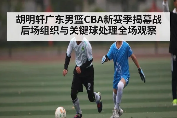 胡明轩广东男篮CBA新赛季揭幕战后场组织与关键球处理全场观察
