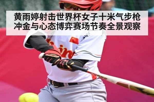 黄雨婷射击世界杯女子十米气步枪冲金与心态博弈赛场节奏全景观察