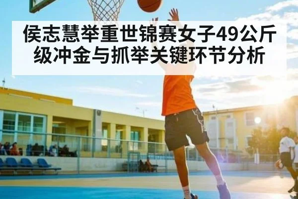 侯志慧举重世锦赛女子49公斤级冲金与抓举关键环节分析